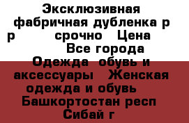 Эксклюзивная фабричная дубленка р-р 40-44, срочно › Цена ­ 18 000 - Все города Одежда, обувь и аксессуары » Женская одежда и обувь   . Башкортостан респ.,Сибай г.